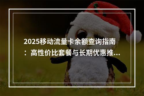 2025移动流量卡余额查询指南：高性价比套餐与长期优惠推荐