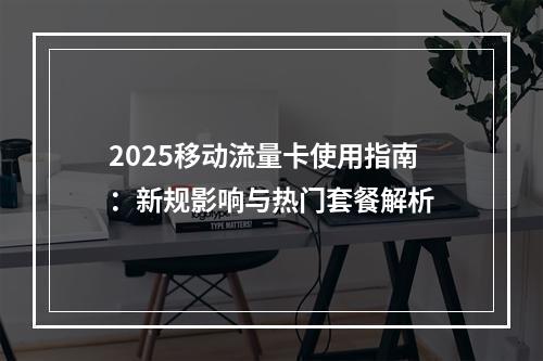 2025移动流量卡使用指南：新规影响与热门套餐解析