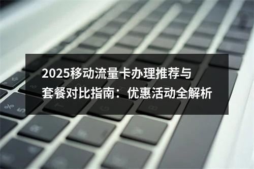 2025移动流量卡办理推荐与套餐对比指南：优惠活动全解析