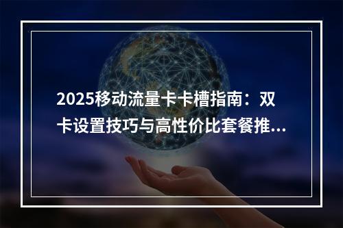 2025移动流量卡卡槽指南：双卡设置技巧与高性价比套餐推荐