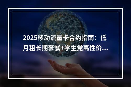 2025移动流量卡合约指南：低月租长期套餐+学生党高性价比攻略