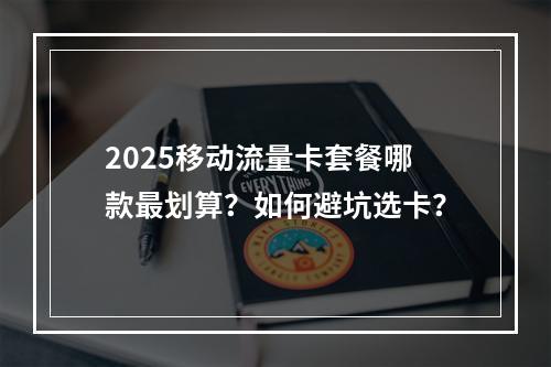 2025移动流量卡套餐哪款最划算？如何避坑选卡？