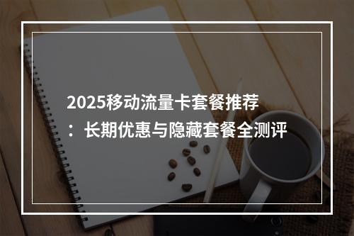 2025移动流量卡套餐推荐：长期优惠与隐藏套餐全测评