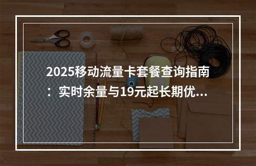 2025移动流量卡套餐查询指南：实时余量与19元起长期优惠