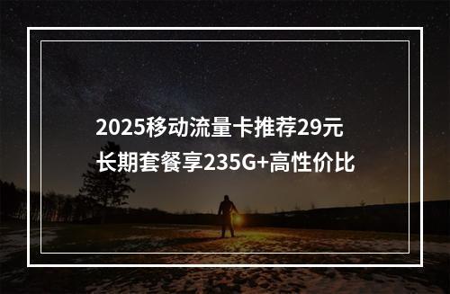 2025移动流量卡推荐29元长期套餐享235G+高性价比
