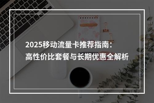 2025移动流量卡推荐指南：高性价比套餐与长期优惠全解析