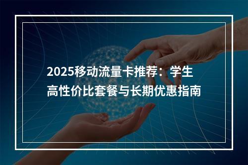 2025移动流量卡推荐：学生高性价比套餐与长期优惠指南