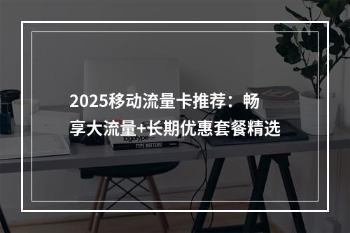 2025移动流量卡推荐：畅享大流量+长期优惠套餐精选