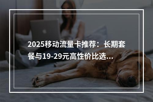 2025移动流量卡推荐：长期套餐与19-29元高性价比选购指南