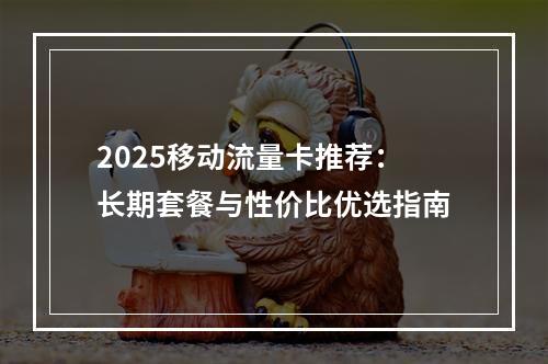 2025移动流量卡推荐：长期套餐与性价比优选指南