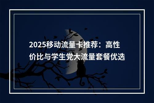 2025移动流量卡推荐：高性价比与学生党大流量套餐优选