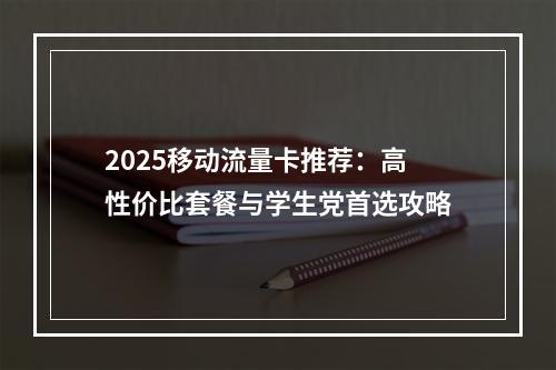 2025移动流量卡推荐：高性价比套餐与学生党首选攻略
