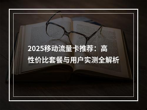2025移动流量卡推荐：高性价比套餐与用户实测全解析