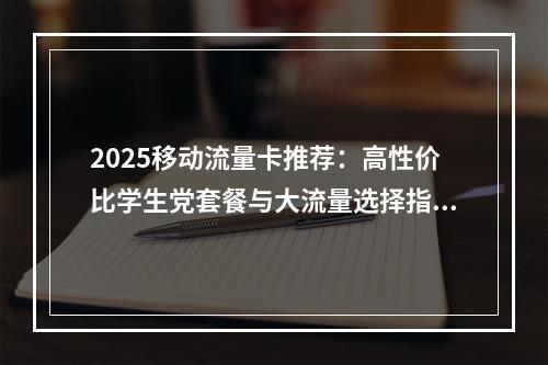 2025移动流量卡推荐：高性价比学生党套餐与大流量选择指南