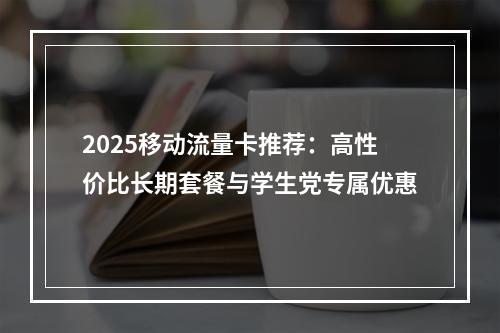 2025移动流量卡推荐：高性价比长期套餐与学生党专属优惠