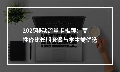 2025移动流量卡推荐：高性价比长期套餐与学生党优选