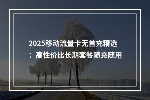 2025移动流量卡无首充精选：高性价比长期套餐随充随用