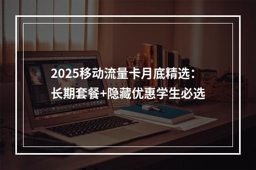 2025移动流量卡月底精选：长期套餐+隐藏优惠学生必选