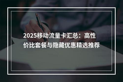 2025移动流量卡汇总：高性价比套餐与隐藏优惠精选推荐