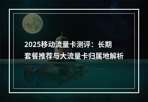 2025移动流量卡测评：长期套餐推荐与大流量卡归属地解析