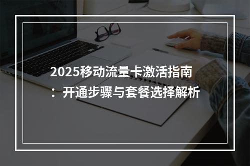 2025移动流量卡激活指南：开通步骤与套餐选择解析