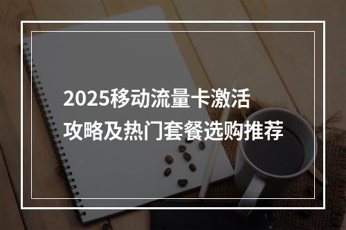 2025移动流量卡激活攻略及热门套餐选购推荐