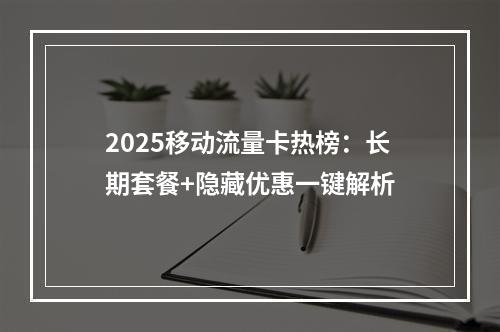 2025移动流量卡热榜：长期套餐+隐藏优惠一键解析