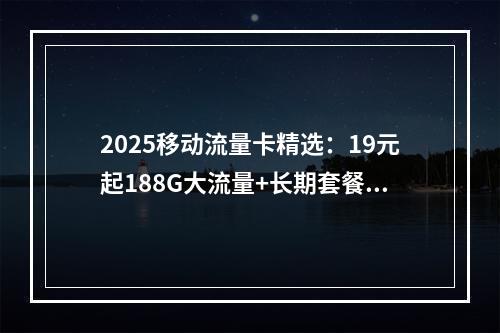 2025移动流量卡精选：19元起188G大流量+长期套餐攻略
