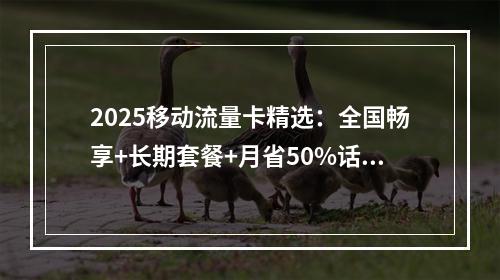 2025移动流量卡精选：全国畅享+长期套餐+月省50%话费攻略
