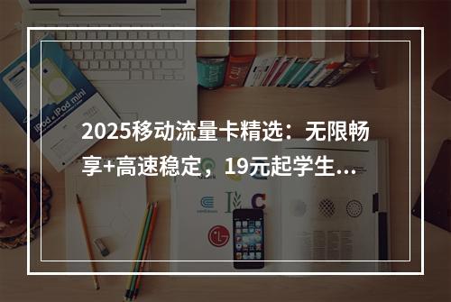 2025移动流量卡精选：无限畅享+高速稳定，19元起学生优选