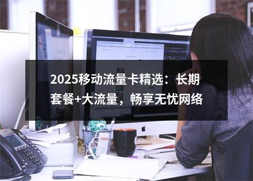 2025移动流量卡精选：长期套餐+大流量，畅享无忧网络