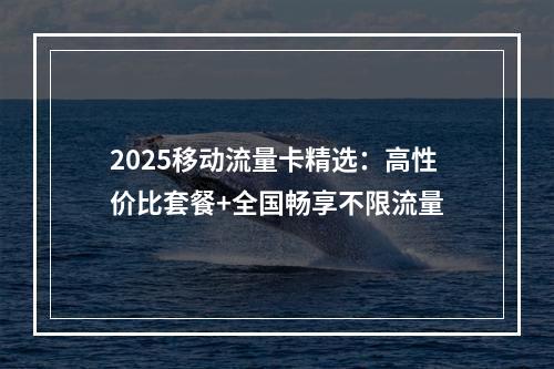 2025移动流量卡精选：高性价比套餐+全国畅享不限流量