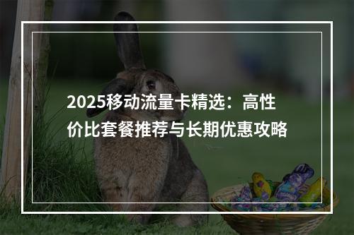 2025移动流量卡精选：高性价比套餐推荐与长期优惠攻略