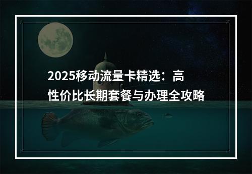 2025移动流量卡精选：高性价比长期套餐与办理全攻略