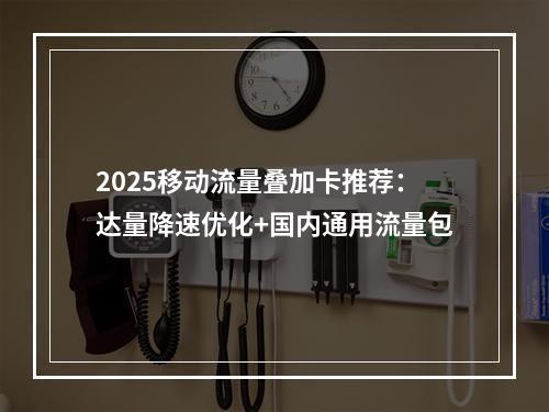 2025移动流量叠加卡推荐：达量降速优化+国内通用流量包