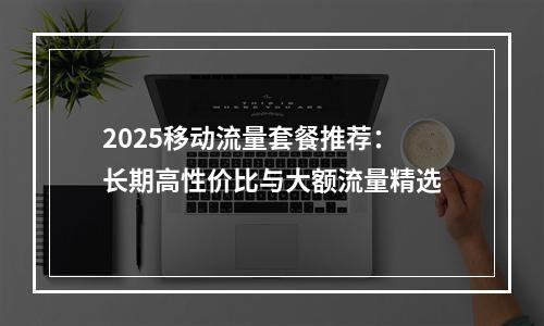 2025移动流量套餐推荐：长期高性价比与大额流量精选