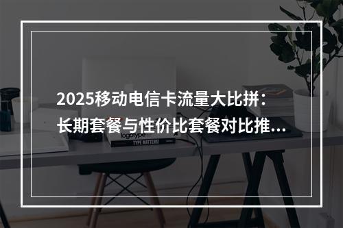 2025移动电信卡流量大比拼：长期套餐与性价比套餐对比推荐