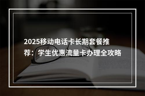 2025移动电话卡长期套餐推荐：学生优惠流量卡办理全攻略