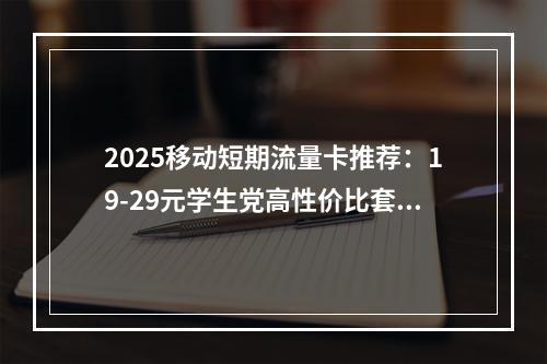 2025移动短期流量卡推荐：19-29元学生党高性价比套餐