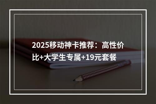 2025移动神卡推荐：高性价比+大学生专属+19元套餐