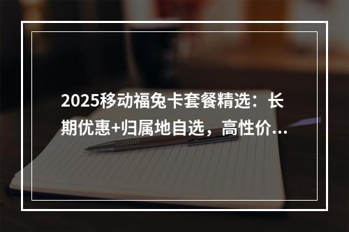 2025移动福兔卡套餐精选：长期优惠+归属地自选，高性价比攻略