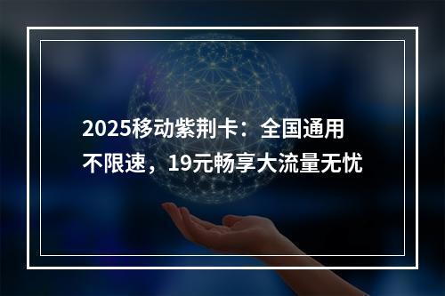 2025移动紫荆卡：全国通用不限速，19元畅享大流量无忧