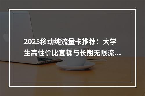 2025移动纯流量卡推荐：大学生高性价比套餐与长期无限流量选择
