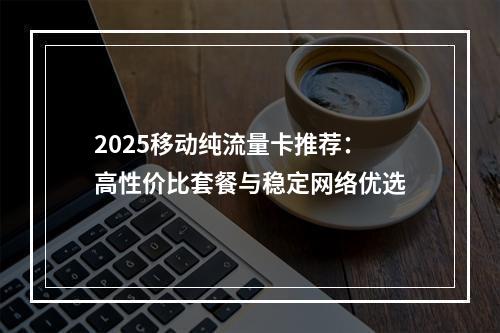 2025移动纯流量卡推荐：高性价比套餐与稳定网络优选