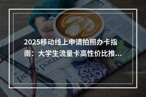 2025移动线上申请拍照办卡指南：大学生流量卡高性价比推荐
