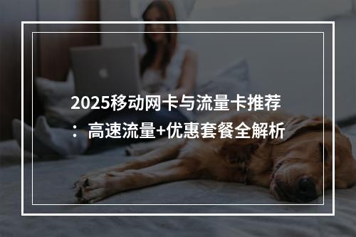 2025移动网卡与流量卡推荐：高速流量+优惠套餐全解析