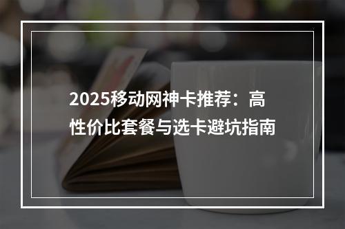 2025移动网神卡推荐：高性价比套餐与选卡避坑指南
