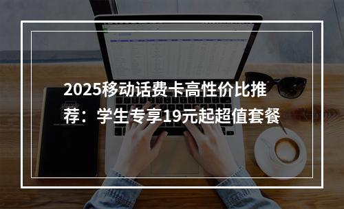 2025移动话费卡高性价比推荐：学生专享19元起超值套餐