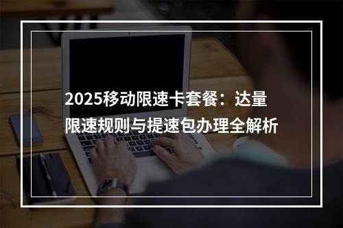 2025移动限速卡套餐：达量限速规则与提速包办理全解析