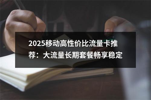 2025移动高性价比流量卡推荐：大流量长期套餐畅享稳定
